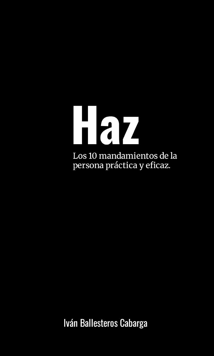 HAZ — Los 10 mandamientos de la persona práctica y eficaz · Iván Ballesteros Cabarga